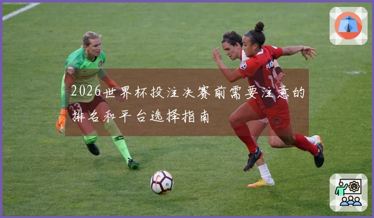 2026世界杯投注决赛前需要注意的排名和平台选择指南