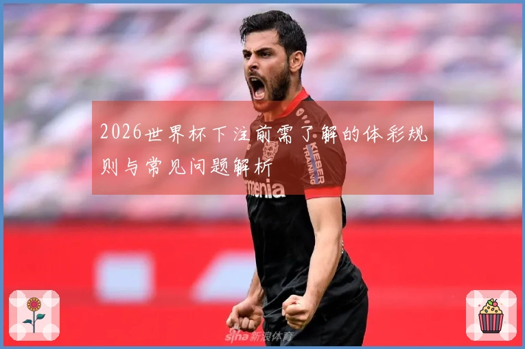 2026世界杯下注前需了解的体彩规则与常见问题解析